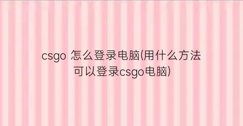 csgo怎么登录电脑(用什么方法可以登录csgo电脑)